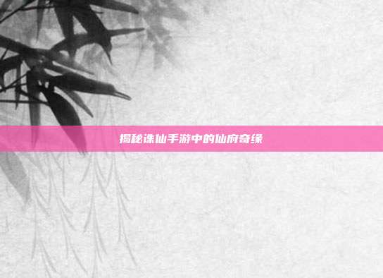揭秘诛仙手游中的仙府奇缘