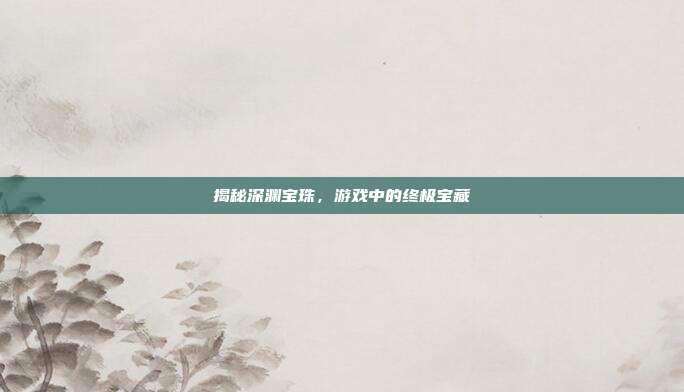 揭秘深渊宝珠,游戏中的终极宝藏