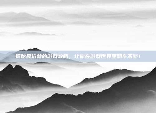 揭秘最坑爹的游戏攻略,让你在游戏世界里翻车不断!