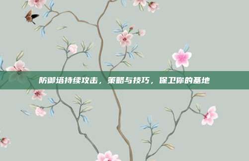 防御塔持续攻击,策略与技巧,保卫你的基地