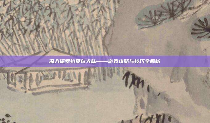 深入探索拉贝尔大陆——游戏攻略与技巧全解析