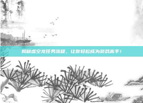 揭秘虚空龙任务流程,让你轻松成为游戏高手!