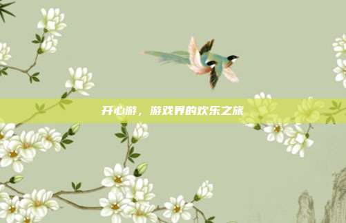 开心游,游戏界的欢乐之旅