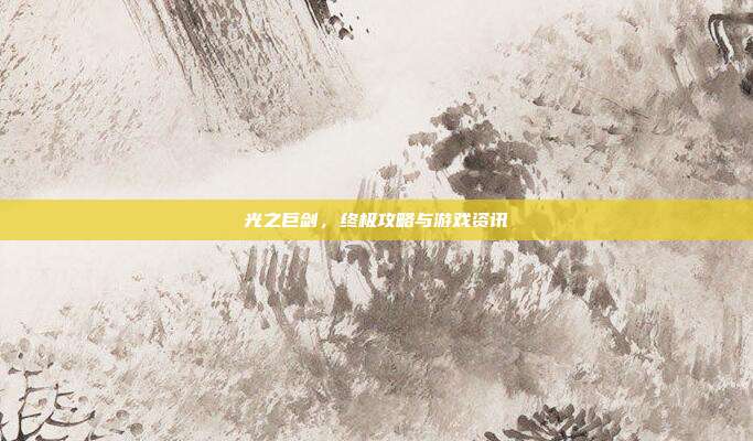 光之巨剑,终极攻略与游戏资讯