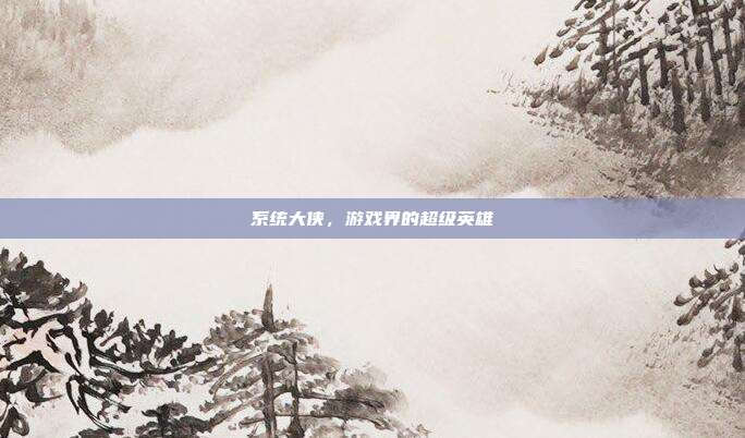 系统大侠,游戏界的超级英雄