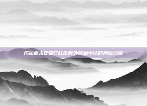 揭秘虐杀原型2红区野外实验小队的神秘力量