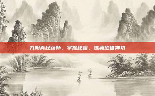 九阴真经药师,掌握秘籍,炼就绝世神功
