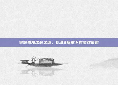 掌握毒龙出装之道,6.83版本下的游戏策略