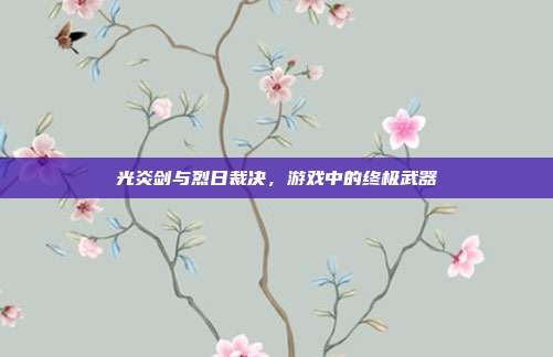 光炎剑与烈日裁决,游戏中的终极武器