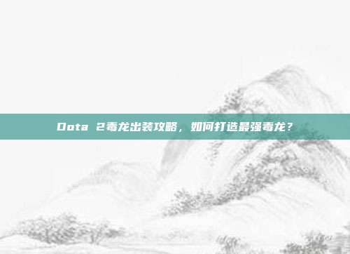 Dota 2毒龙出装攻略,如何打造最强毒龙?
