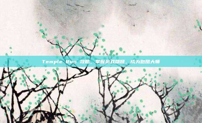 Temple Run 攻略,掌握游戏精髓,成为跑酷大师