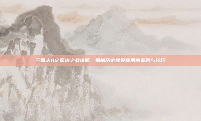 三国志11定军山之战攻略,揭秘历史战役背后的策略与技巧