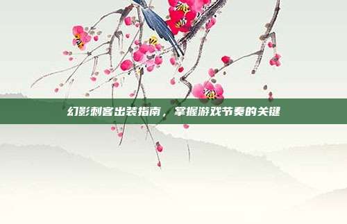 幻影刺客出装指南,掌握游戏节奏的关键