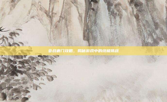 会战唐门攻略,揭秘游戏中的终极挑战