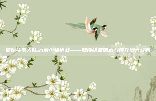 揭秘斗罗大陆31的终极挑战——解锁隐藏副本与提升战力攻略