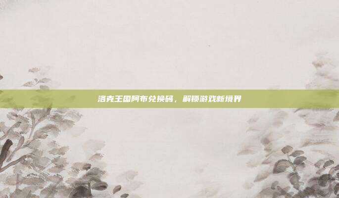 洛克王国阿布兑换码,解锁游戏新境界