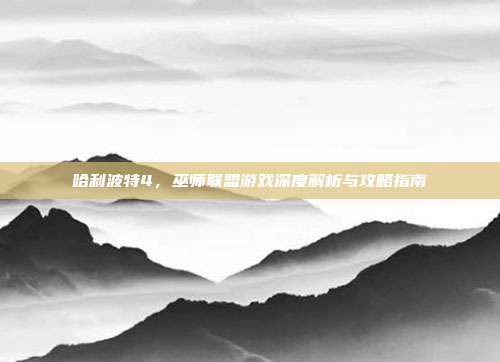 哈利波特4,巫师联盟游戏深度解析与攻略指南