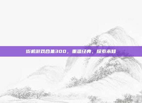街机游戏合集300,重温经典,探索未知