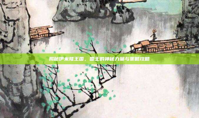 揭秘伊米隆王国,国王的神秘力量与策略攻略