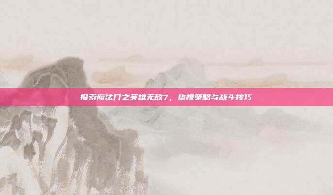 探索魔法门之英雄无敌7,终极策略与战斗技巧