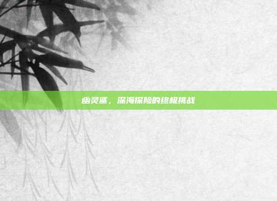 幽灵鲨,深海探险的终极挑战