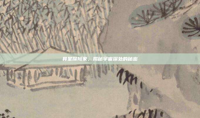 异星探险家,揭秘宇宙深处的秘密
