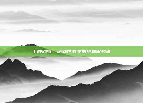 十殿阎罗,游戏世界里的终极审判者