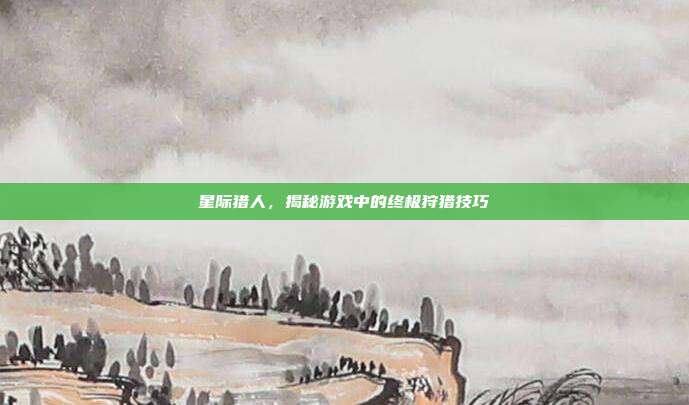 星际猎人,揭秘游戏中的终极狩猎技巧
