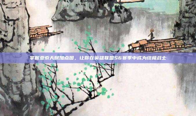 掌握亚索天赋加点图,让你在英雄联盟S6赛季中成为终极战士