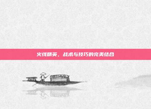 火线精英,战术与技巧的完美结合