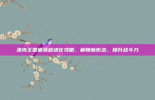 洛克王国迪莫超进化攻略,解锁新形态,提升战斗力