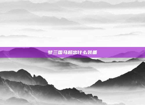 梦三国马超出什么装备