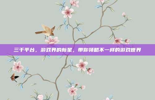 三千平台,游戏界的新星,带你领略不一样的游戏世界