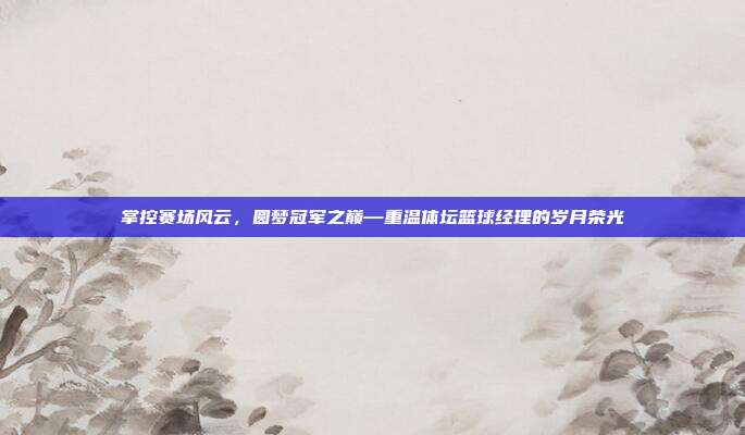 掌控赛场风云，圆梦冠军之巅—重温体坛篮球经理的岁月荣光
