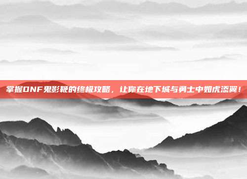 掌握DNF鬼影鞭的终极攻略,让你在地下城与勇士中如虎添翼!