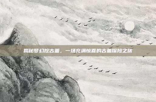 揭秘梦幻挖古董,一场充满惊喜的古董探险之旅