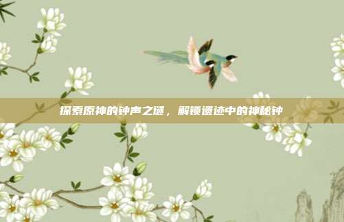 探索原神的钟声之谜,解锁遗迹中的神秘钟