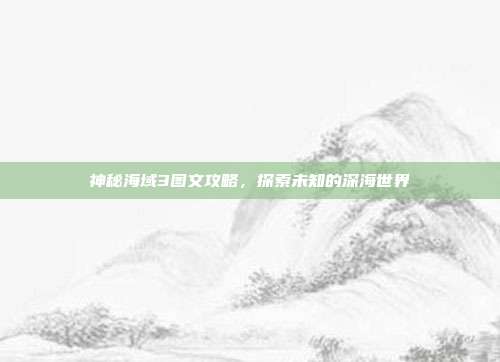神秘海域3图文攻略,探索未知的深海世界