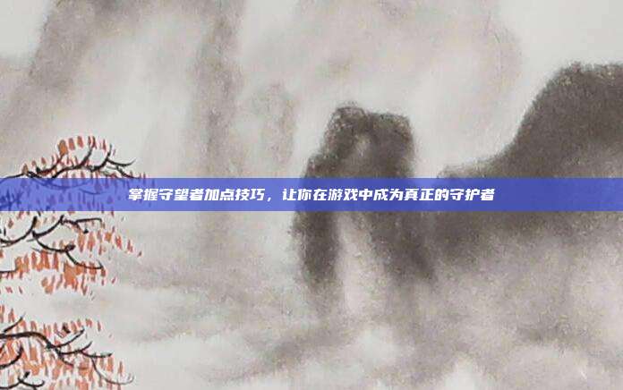 掌握守望者加点技巧,让你在游戏中成为真正的守护者