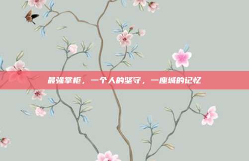 最强掌柜，一个人的坚守，一座城的记忆