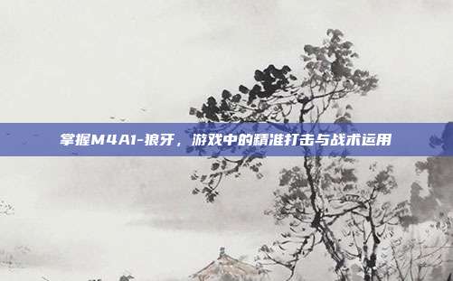 掌握M4A1-狼牙,游戏中的精准打击与战术运用