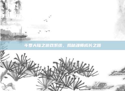 斗罗大陆之游戏系统,揭秘魂师成长之路