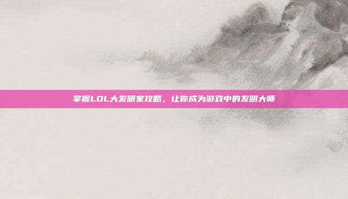 掌握LOL大发明家攻略,让你成为游戏中的发明大师