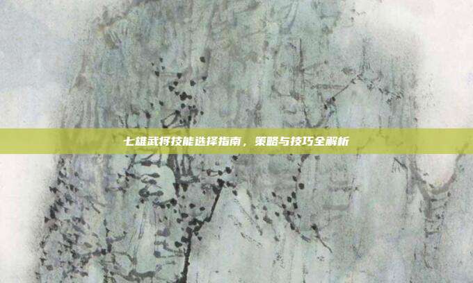 七雄武将技能选择指南,策略与技巧全解析