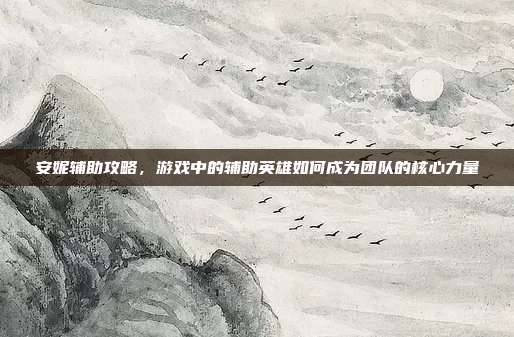 安妮辅助攻略,游戏中的辅助英雄如何成为团队的核心力量
