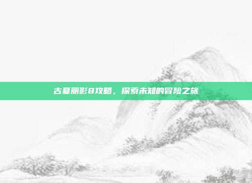 古墓丽影8攻略,探索未知的冒险之旅