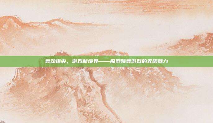 舞动指尖,游戏新境界——探索跳舞游戏的无限魅力
