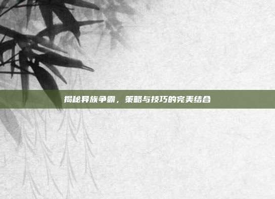 揭秘异族争霸,策略与技巧的完美结合