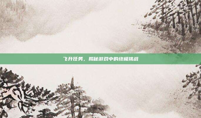飞升任务,揭秘游戏中的终极挑战