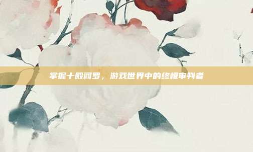 掌握十殿阎罗,游戏世界中的终极审判者